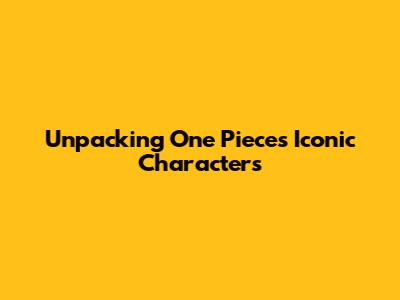 Unpacking One Piece's Iconic Characters