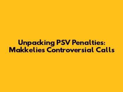 Unpacking PSV Penalties: Makkelie's Controversial Calls