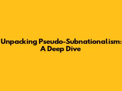 Unpacking Pseudo-Subnationalism: A Deep Dive