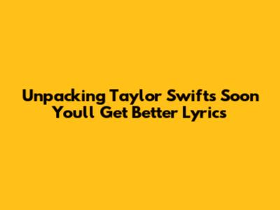 Unpacking Taylor Swift's 'Soon You'll Get Better' Lyrics