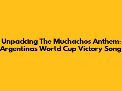 Unpacking The 'Muchachos' Anthem: Argentina's World Cup Victory Song