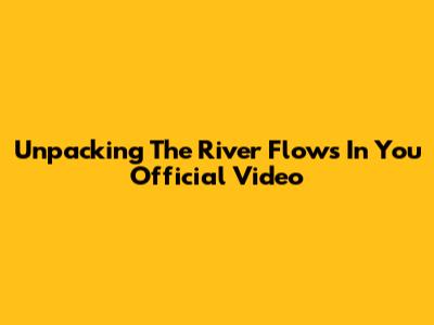 Unpacking The 'River Flows In You' Official Video