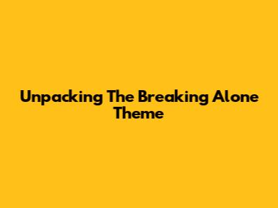 Unpacking The Breaking Alone Theme