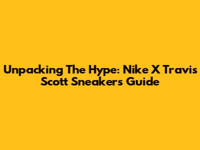 Unpacking The Hype: Nike X Travis Scott Sneakers Guide
