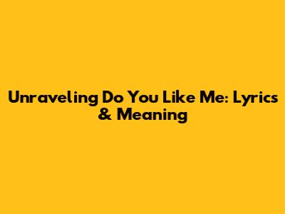 Unraveling 'Do You Like Me': Lyrics & Meaning
