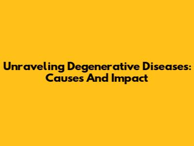 Unraveling Degenerative Diseases: Causes And Impact