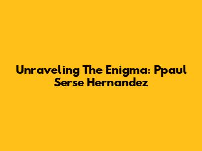 Unraveling The Enigma: Ppaul Serse Hernandez