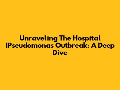 Unraveling The Hospital IPseudomonas Outbreak: A Deep Dive