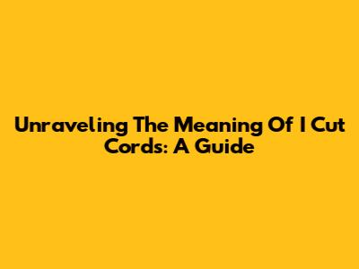 Unraveling The Meaning Of 'I Cut Cords': A Guide