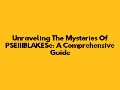 Unraveling The Mysteries Of PSEIIIBLAKESe: A Comprehensive Guide