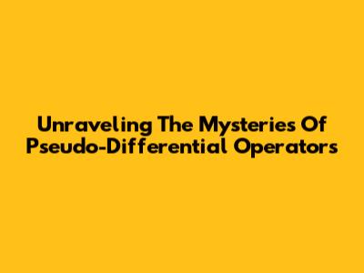 Unraveling The Mysteries Of Pseudo-Differential Operators