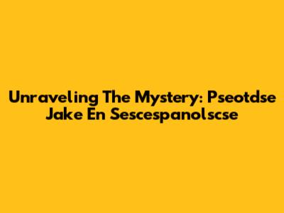 Unraveling The Mystery: Pseotdse Jake En Sescespanolscse
