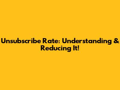 Unsubscribe Rate: Understanding & Reducing It!