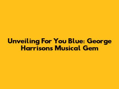 Unveiling 'For You Blue': George Harrison's Musical Gem