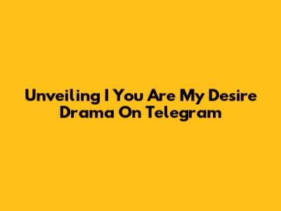 Unveiling 'I You Are My Desire' Drama On Telegram