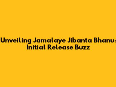 Unveiling 'Jamalaye Jibanta Bhanu': Initial Release Buzz