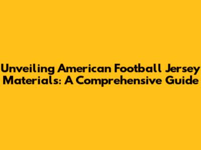 Unveiling American Football Jersey Materials: A Comprehensive Guide