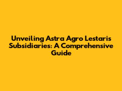 Unveiling Astra Agro Lestari's Subsidiaries: A Comprehensive Guide