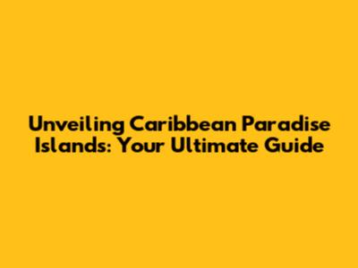 Unveiling Caribbean Paradise Islands: Your Ultimate Guide