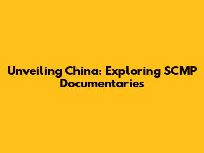 Unveiling China: Exploring SCMP Documentaries