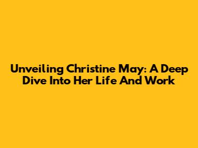 Unveiling Christine May: A Deep Dive Into Her Life And Work