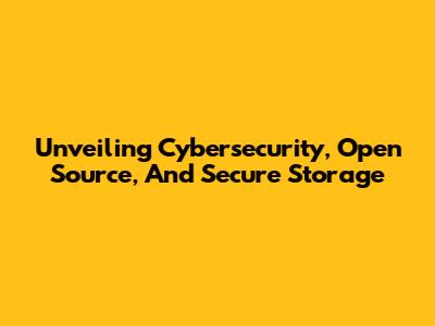 Unveiling Cybersecurity, Open Source, And Secure Storage