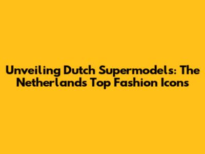 Unveiling Dutch Supermodels: The Netherlands' Top Fashion Icons