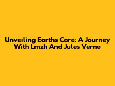 Unveiling Earth's Core: A Journey With Lmzh And Jules Verne