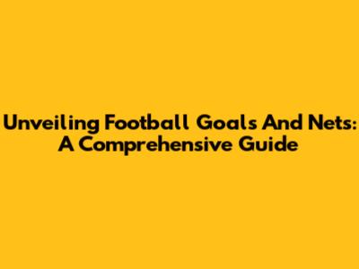 Unveiling Football Goals And Nets: A Comprehensive Guide
