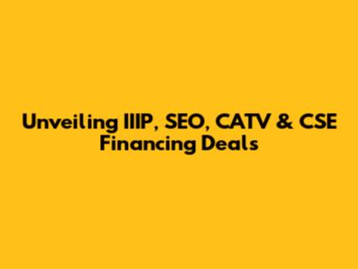 Unveiling IIIP, SEO, CATV & CSE Financing Deals