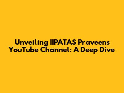 Unveiling IIPATAS Praveen's YouTube Channel: A Deep Dive