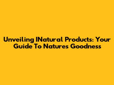 Unveiling INatural Products: Your Guide To Nature's Goodness