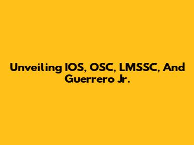 Unveiling IOS, OSC, LMSSC, And Guerrero Jr.