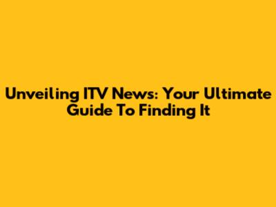 Unveiling ITV News: Your Ultimate Guide To Finding It