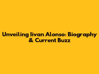 Unveiling Iivan Alonso: Biography & Current Buzz
