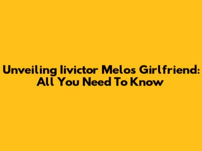 Unveiling Iivictor Melo's Girlfriend: All You Need To Know