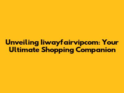 Unveiling Iiwayfairvipcom: Your Ultimate Shopping Companion