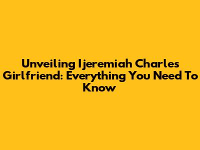 Unveiling Ijeremiah Charles' Girlfriend: Everything You Need To Know