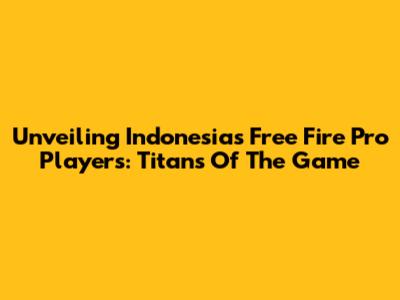 Unveiling Indonesia's Free Fire Pro Players: Titans Of The Game