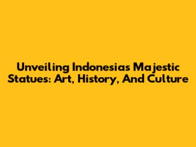 Unveiling Indonesia's Majestic Statues: Art, History, And Culture