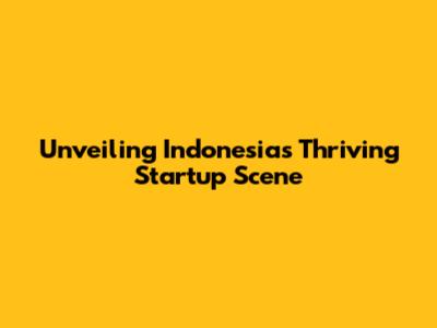 Unveiling Indonesia's Thriving Startup Scene