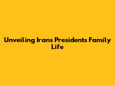 Unveiling Iran's President's Family Life