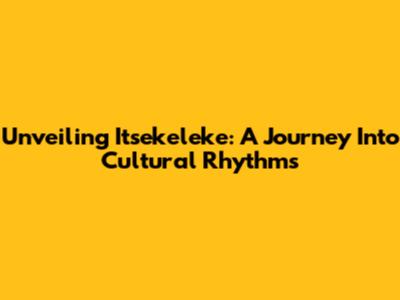 Unveiling Itsekeleke: A Journey Into Cultural Rhythms