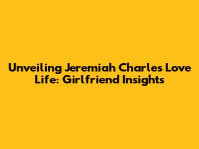Unveiling Jeremiah Charles' Love Life: Girlfriend Insights