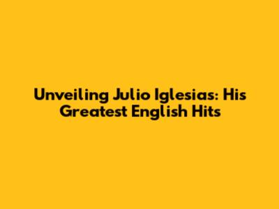 Unveiling Julio Iglesias: His Greatest English Hits
