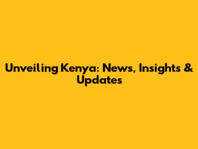 Unveiling Kenya: News, Insights & Updates