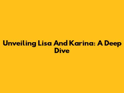 Unveiling Lisa And Karina: A Deep Dive