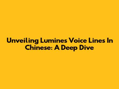 Unveiling Lumine's Voice Lines In Chinese: A Deep Dive