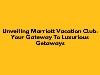 Unveiling Marriott Vacation Club: Your Gateway To Luxurious Getaways