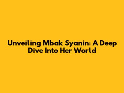 Unveiling Mbak Syanin: A Deep Dive Into Her World